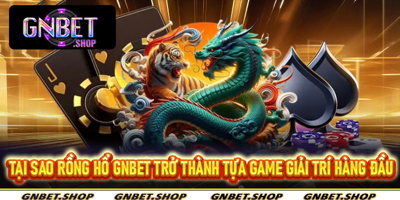 Tại sao rồng hổ Gnbet trở thành tựa game giải trí hàng đầu