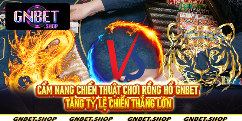Cẩm nang chiến thuật chơi rồng hổ Gnbet tăng tỷ lệ chiến thắng lớn